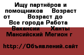 Ищу партнёров и помощников  › Возраст от ­ 16 › Возраст до ­ 35 - Все города Работа » Вакансии   . Ханты-Мансийский,Мегион г.